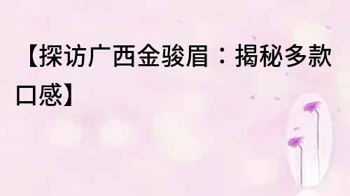 【探訪廣西金駿眉：揭秘多款口感】