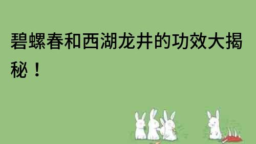 碧螺春和西湖龍井的功效大揭秘!