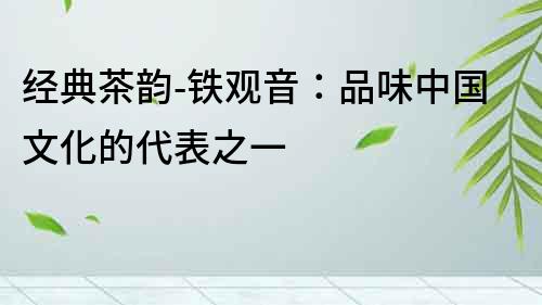 經典茶韻-鐵觀音：品味中國文化的代表之一