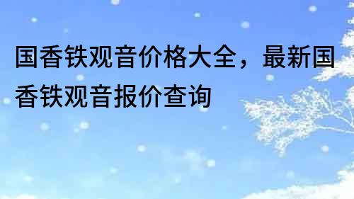 國香鐵觀音價格大全,最新國香鐵觀音報價查詢