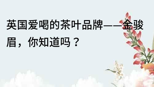 英國愛喝的茶葉品牌——金駿眉，你知道嗎？