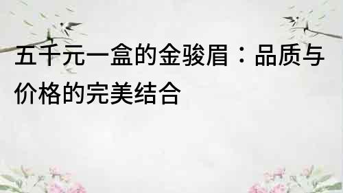 五千元一盒的金駿眉：品質與價格的完美結合
