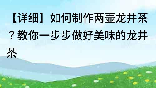 【詳細】如何制作兩壺龍井茶？教你一步步做好美味的龍井茶
