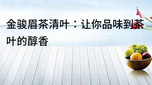 金駿眉茶清葉：讓你品味到茶葉的醇香