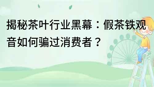 揭秘茶葉行業黑幕：假茶鐵觀音如何騙過消費者？