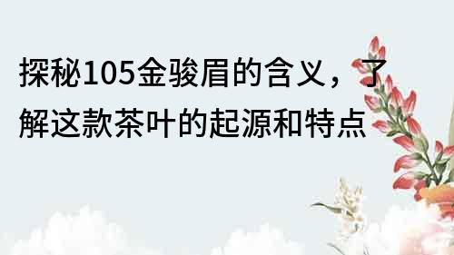 探秘105金駿眉的含義，了解這款茶葉的起源和特點