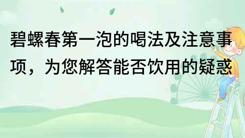 碧螺春第一泡的喝法及注意事項，為您解答能否飲用的疑惑