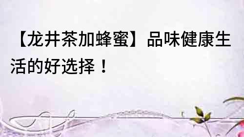 【龍井茶加蜂蜜】品味健康生活的好選擇！