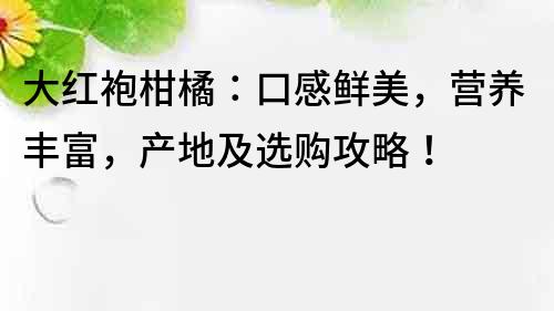 大紅袍柑橘：口感鮮美，營養豐富，產地及選購攻略！