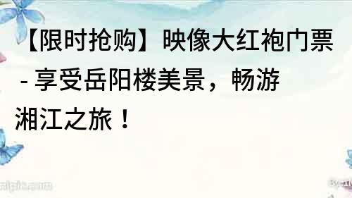 【限時搶購】映像大紅袍門票 - 享受岳陽樓美景，暢游湘江之旅！