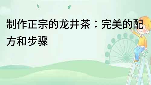 制作正宗的龍井茶：完美的配方和步驟