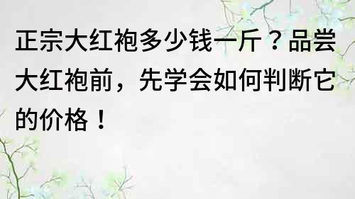 正宗大紅袍多少錢一斤？品嘗大紅袍前，先學(xué)會(huì)如何判斷它的價(jià)格！