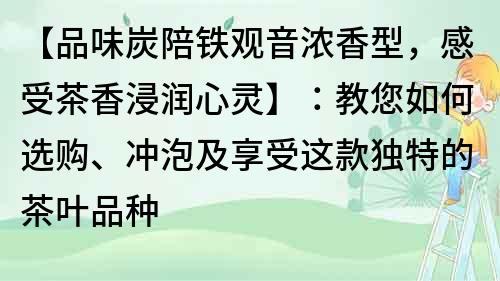 【品味炭陪鐵觀音濃香型，感受茶香浸潤心靈】：教您如何選購、沖泡及享受這款獨特的茶葉品種