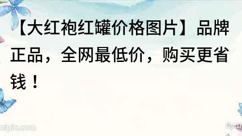 【大紅袍紅罐價格圖片】品牌正品，全網(wǎng)最低價，購買更省錢！