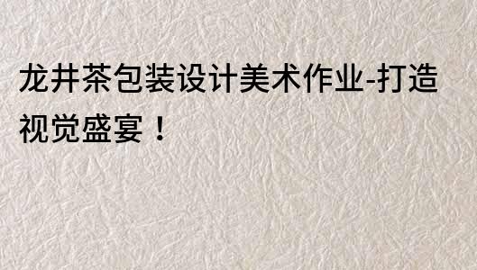 龍井茶包裝設計美術作業-打造視覺盛宴！