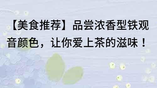 【美食推薦】品嘗濃香型鐵觀音顏色，讓你愛上茶的滋味！