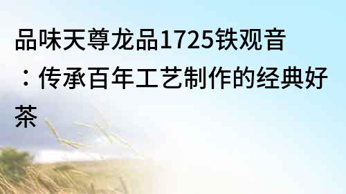 品味天尊龍品1725鐵觀音：傳承百年工藝制作的經典好茶