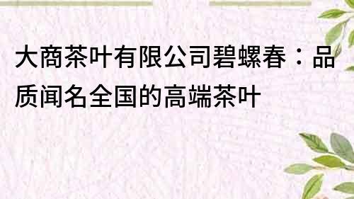 大商茶葉有限公司碧螺春：品質(zhì)聞名全國的高端茶葉