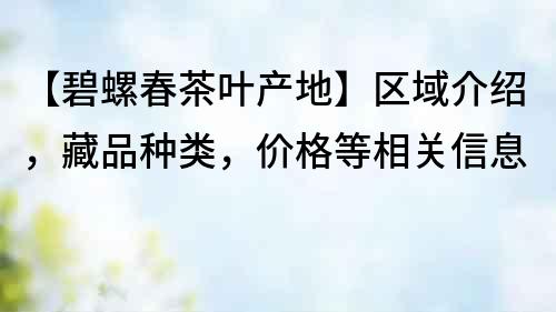 【碧螺春茶葉產(chǎn)地】區(qū)域介紹，藏品種類，價格等相關(guān)信息
