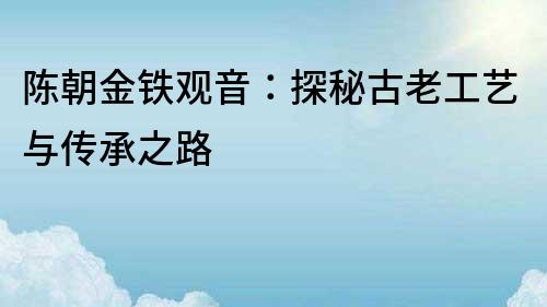陳朝金鐵觀音：探秘古老工藝與傳承之路