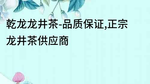 乾龍龍井茶-品質保證,正宗龍井茶供應商