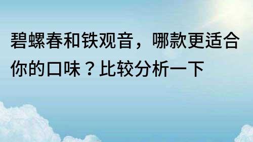 碧螺春和鐵觀音，哪款更適合你的口味？比較分析一下