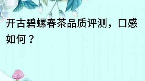 開古碧螺春茶品質評測，口感如何？