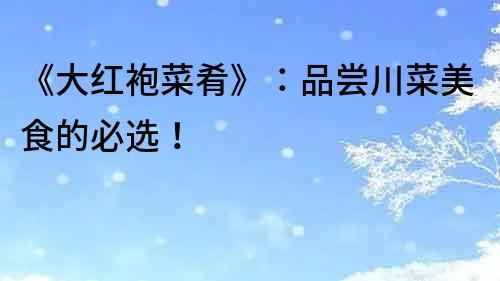 《大紅袍菜肴》：品嘗川菜美食的必選！