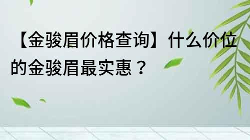 【金駿眉價(jià)格查詢】什么價(jià)位的金駿眉最實(shí)惠？