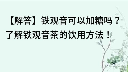 【解答】鐵觀音可以加糖嗎？了解鐵觀音茶的飲用方法！