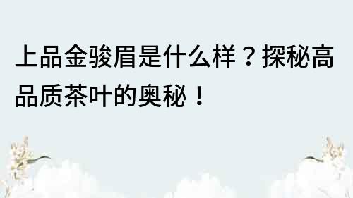 上品金駿眉是什么樣？探秘高品質茶葉的奧秘！