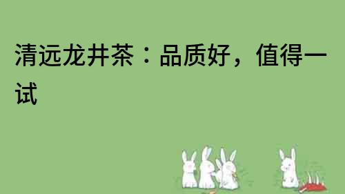 清遠龍井茶：品質好，值得一試
