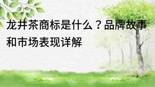 龍井茶商標是什么？品牌故事和市場表現詳解