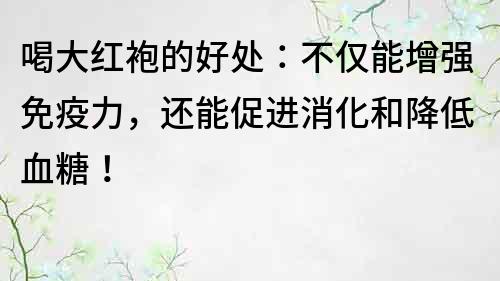 喝大紅袍的好處：不僅能增強(qiáng)免疫力，還能促進(jìn)消化和降低血糖！