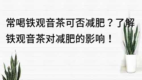 常喝鐵觀音茶可否減肥？了解鐵觀音茶對減肥的影響！