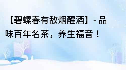 【碧螺春有敵煙醒酒】- 品味百年名茶，養(yǎng)生福音！