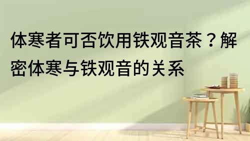 體寒者可否飲用鐵觀音茶？解密體寒與鐵觀音的關系