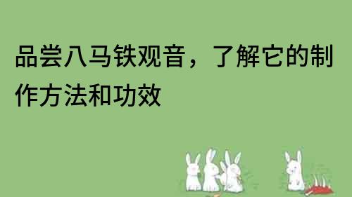 品嘗八馬鐵觀音，了解它的制作方法和功效