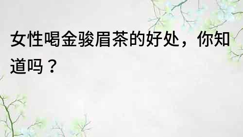 女性喝金駿眉茶的好處，你知道嗎？