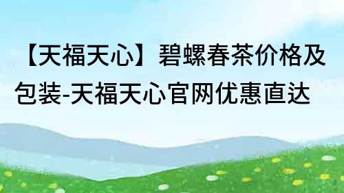 【天福天心】碧螺春茶價(jià)格及包裝-天福天心官網(wǎng)優(yōu)惠直達(dá)