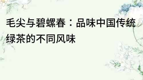 毛尖與碧螺春：品味中國傳統綠茶的不同風味