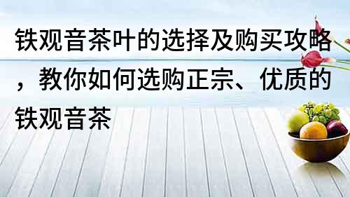 鐵觀音茶葉的選擇及購買攻略，教你如何選購正宗、優質的鐵觀音茶
