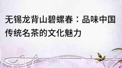 無錫龍背山碧螺春：品味中國傳統名茶的文化魅力