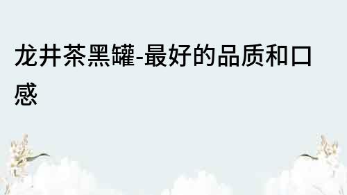 龍井茶黑罐-最好的品質和口感