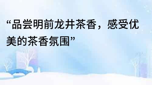 “品嘗明前龍井茶香，感受優(yōu)美的茶香氛圍”