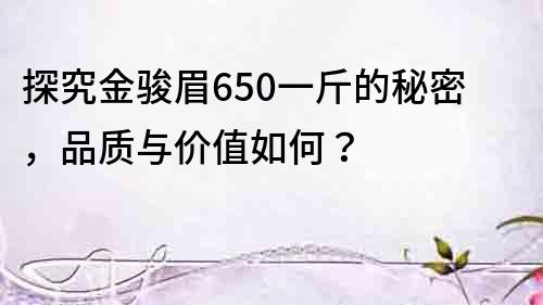 探究金駿眉650一斤的秘密，品質與價值如何？