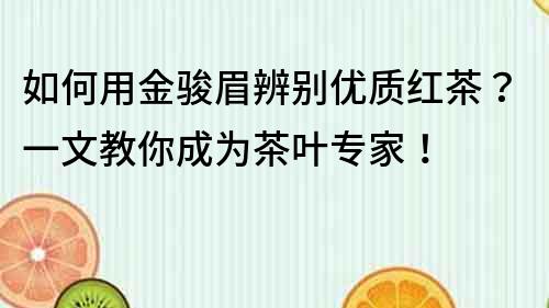 如何用金駿眉辨別優質紅茶？一文教你成為茶葉專家！