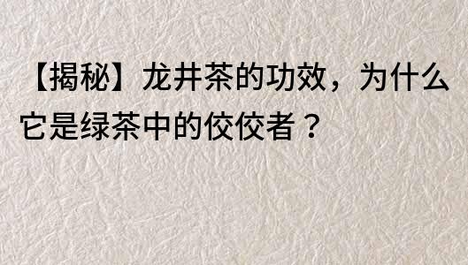 【揭秘】龍井茶的功效，為什么它是綠茶中的佼佼者？