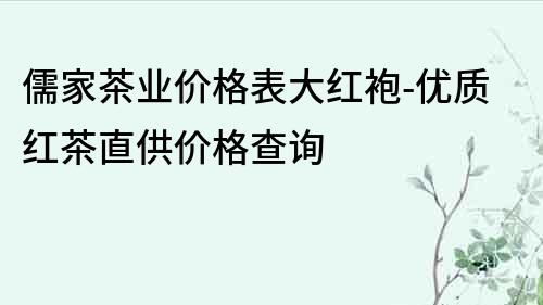 儒家茶業價格表大紅袍-優質紅茶直供價格查詢