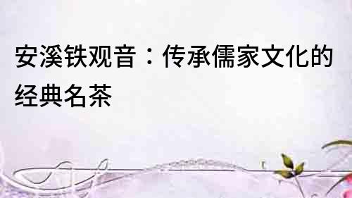 安溪鐵觀音：傳承儒家文化的經典名茶
